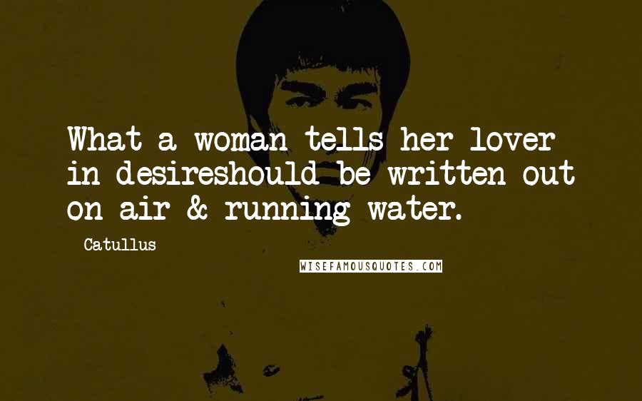 Catullus Quotes: What a woman tells her lover in desireshould be written out on air & running water.