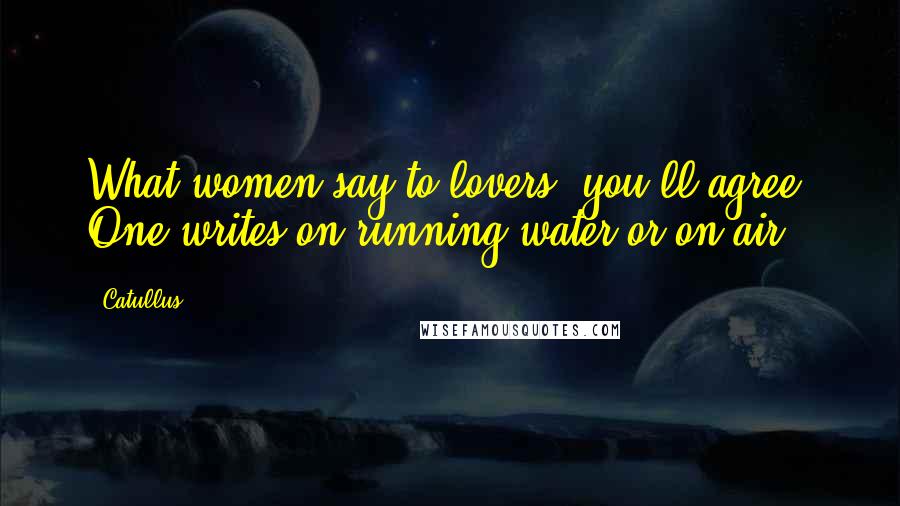 Catullus Quotes: What women say to lovers, you'll agree, One writes on running water or on air.