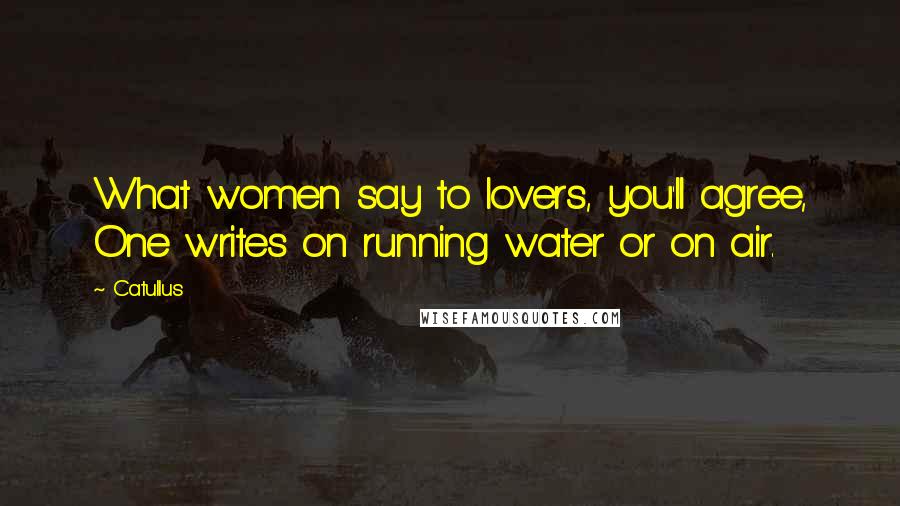 Catullus Quotes: What women say to lovers, you'll agree, One writes on running water or on air.