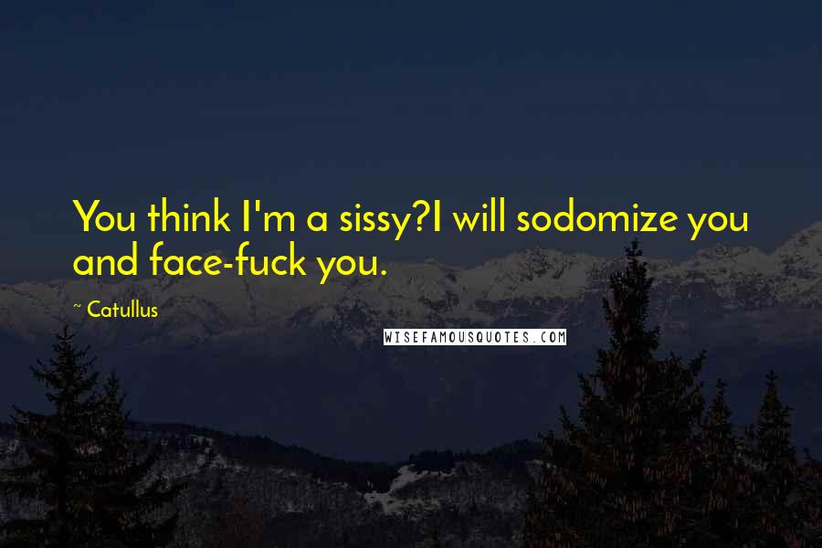 Catullus Quotes: You think I'm a sissy?I will sodomize you and face-fuck you.