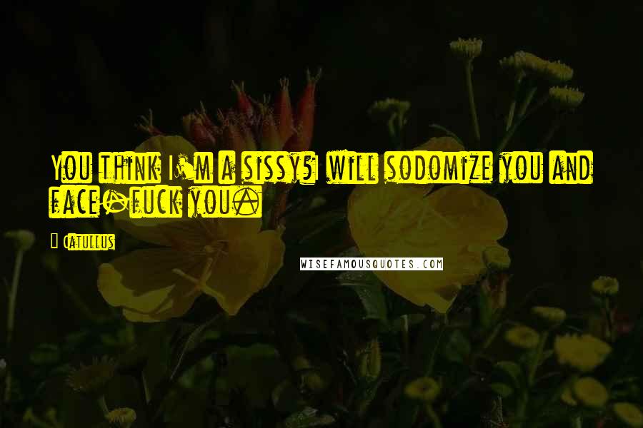 Catullus Quotes: You think I'm a sissy?I will sodomize you and face-fuck you.