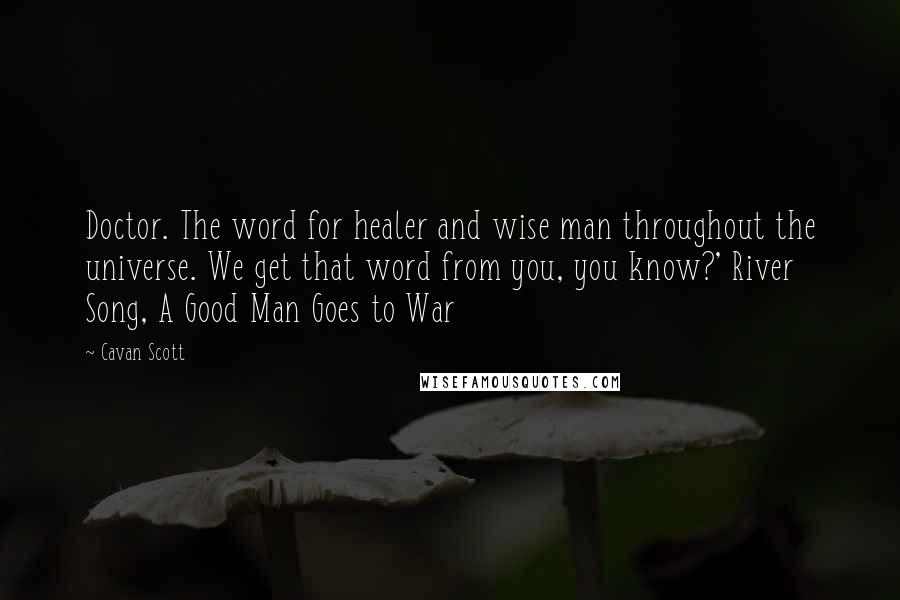 Cavan Scott Quotes: Doctor. The word for healer and wise man throughout the universe. We get that word from you, you know?' River Song, A Good Man Goes to War