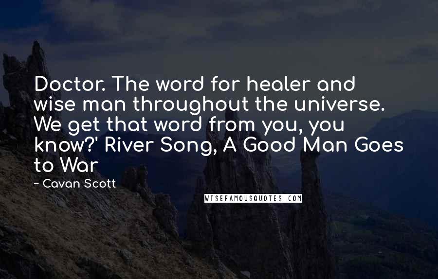 Cavan Scott Quotes: Doctor. The word for healer and wise man throughout the universe. We get that word from you, you know?' River Song, A Good Man Goes to War