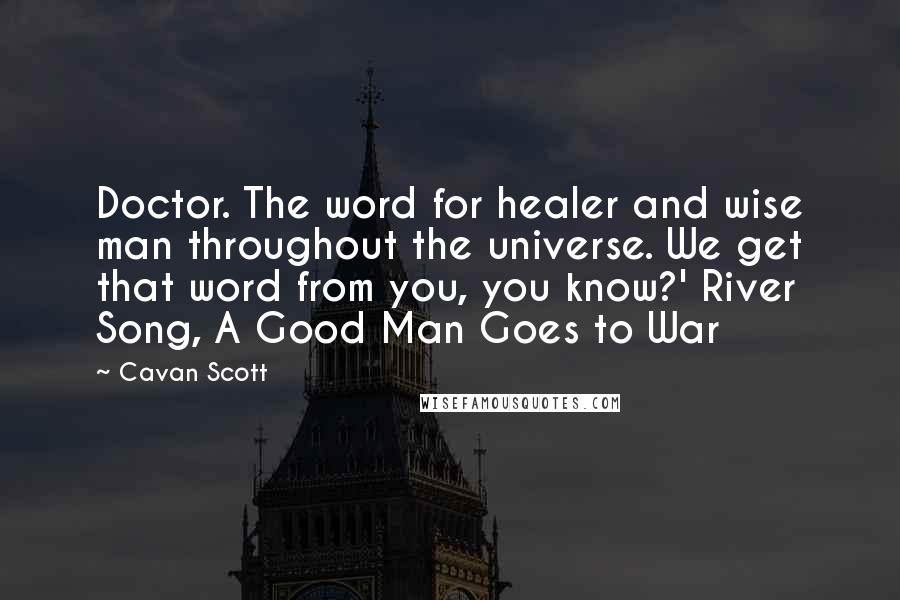 Cavan Scott Quotes: Doctor. The word for healer and wise man throughout the universe. We get that word from you, you know?' River Song, A Good Man Goes to War