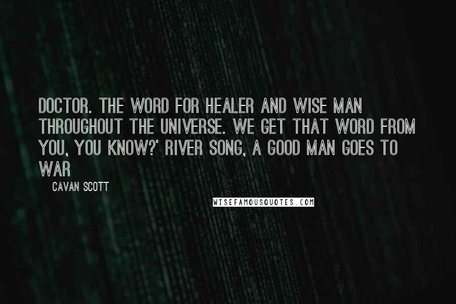 Cavan Scott Quotes: Doctor. The word for healer and wise man throughout the universe. We get that word from you, you know?' River Song, A Good Man Goes to War