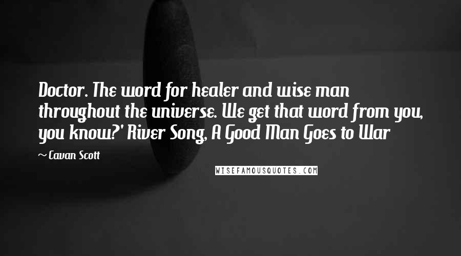 Cavan Scott Quotes: Doctor. The word for healer and wise man throughout the universe. We get that word from you, you know?' River Song, A Good Man Goes to War