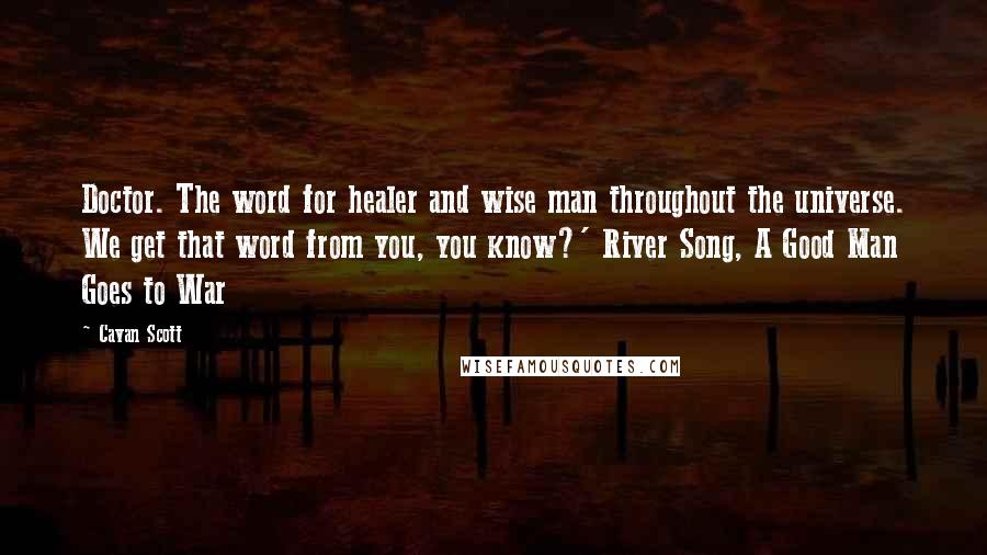 Cavan Scott Quotes: Doctor. The word for healer and wise man throughout the universe. We get that word from you, you know?' River Song, A Good Man Goes to War