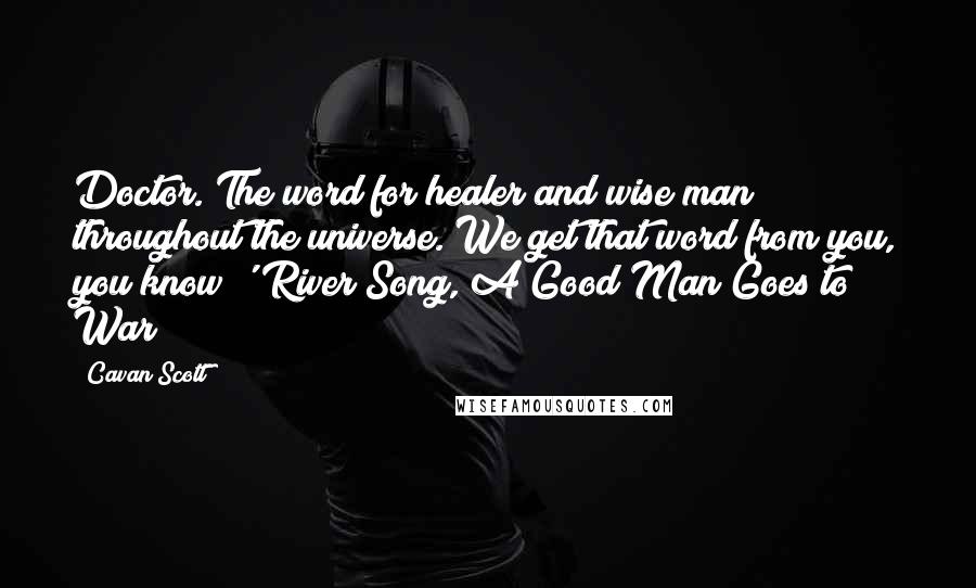 Cavan Scott Quotes: Doctor. The word for healer and wise man throughout the universe. We get that word from you, you know?' River Song, A Good Man Goes to War