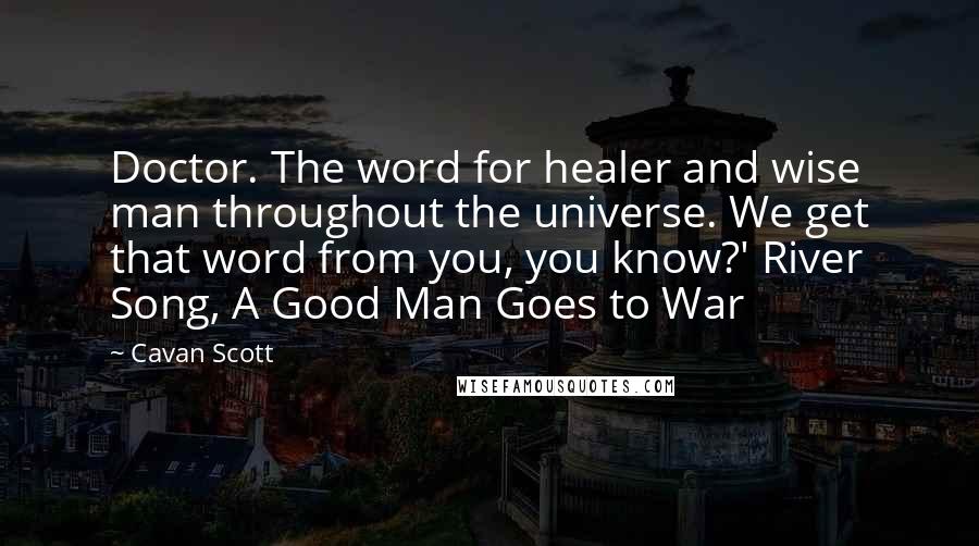 Cavan Scott Quotes: Doctor. The word for healer and wise man throughout the universe. We get that word from you, you know?' River Song, A Good Man Goes to War