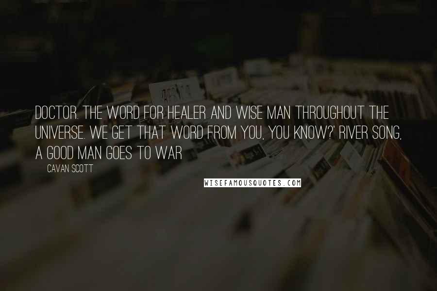 Cavan Scott Quotes: Doctor. The word for healer and wise man throughout the universe. We get that word from you, you know?' River Song, A Good Man Goes to War