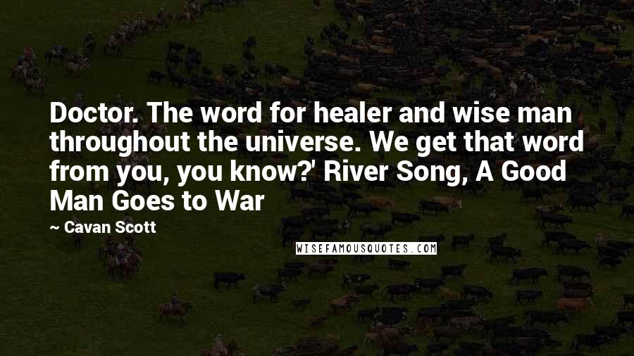 Cavan Scott Quotes: Doctor. The word for healer and wise man throughout the universe. We get that word from you, you know?' River Song, A Good Man Goes to War