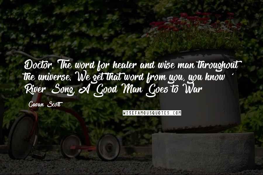 Cavan Scott Quotes: Doctor. The word for healer and wise man throughout the universe. We get that word from you, you know?' River Song, A Good Man Goes to War