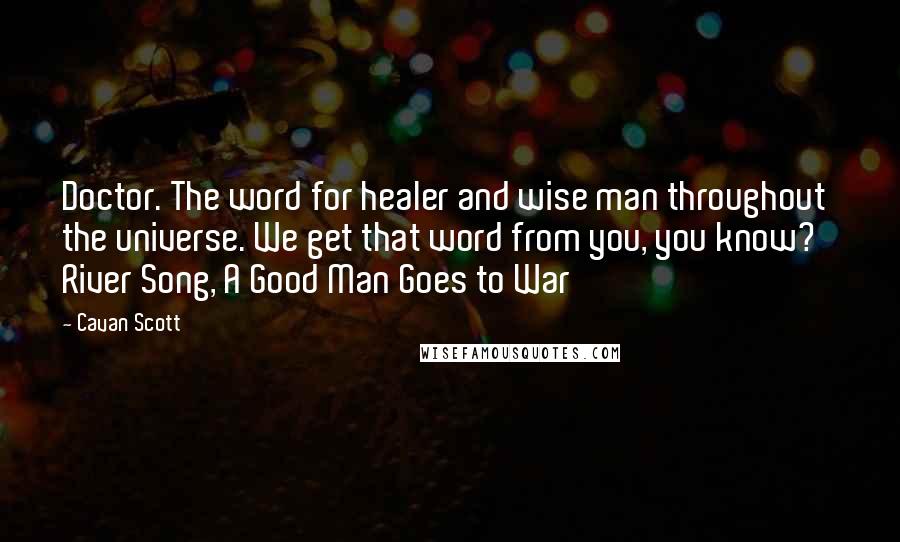 Cavan Scott Quotes: Doctor. The word for healer and wise man throughout the universe. We get that word from you, you know?' River Song, A Good Man Goes to War