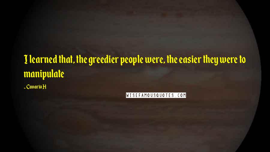 Cavario H Quotes: I learned that, the greedier people were, the easier they were to manipulate