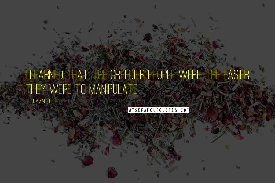 Cavario H Quotes: I learned that, the greedier people were, the easier they were to manipulate