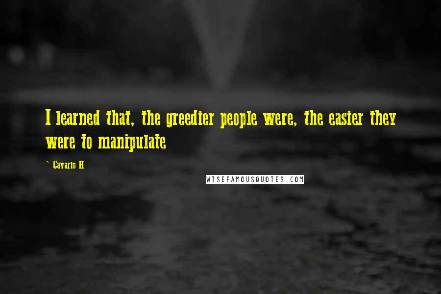 Cavario H Quotes: I learned that, the greedier people were, the easier they were to manipulate