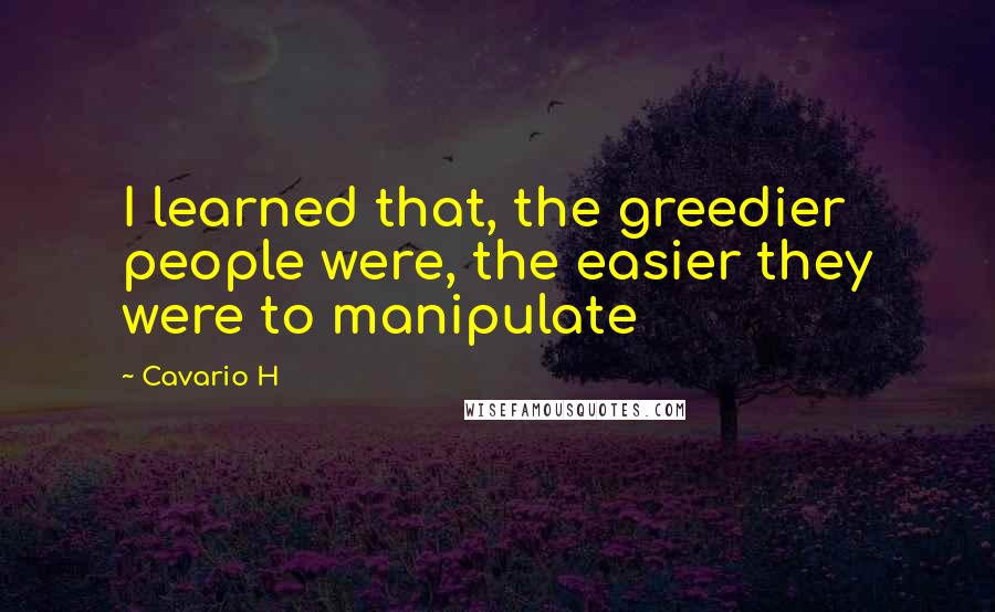 Cavario H Quotes: I learned that, the greedier people were, the easier they were to manipulate