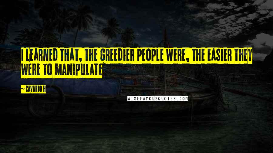Cavario H Quotes: I learned that, the greedier people were, the easier they were to manipulate