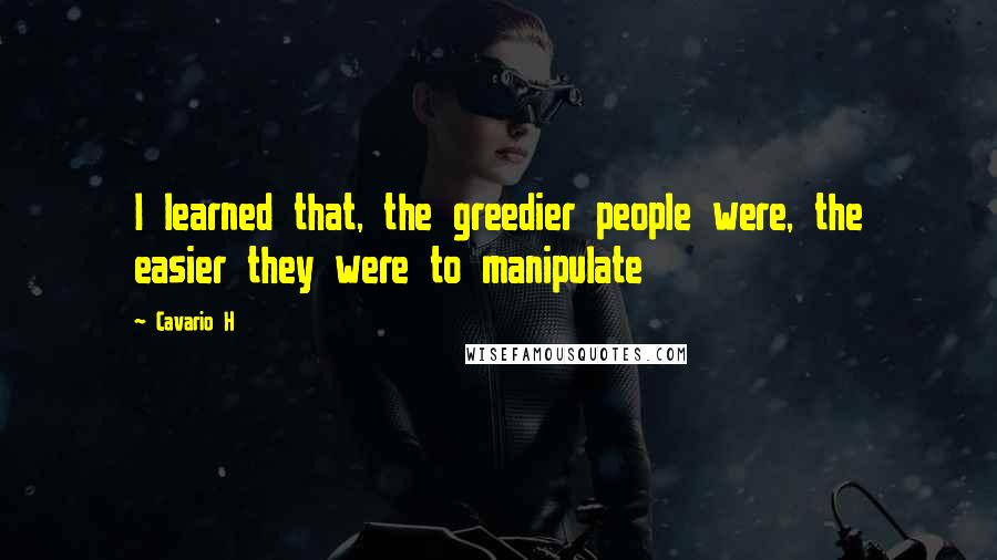 Cavario H Quotes: I learned that, the greedier people were, the easier they were to manipulate
