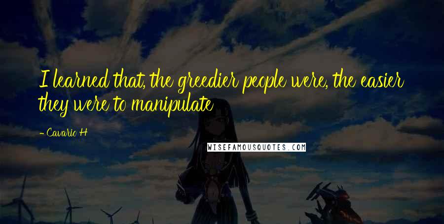 Cavario H Quotes: I learned that, the greedier people were, the easier they were to manipulate