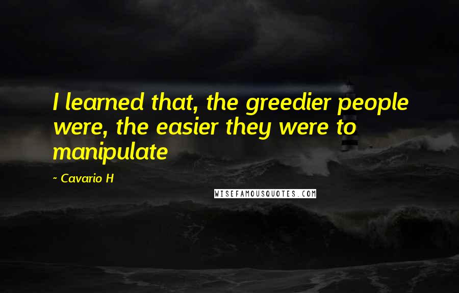 Cavario H Quotes: I learned that, the greedier people were, the easier they were to manipulate