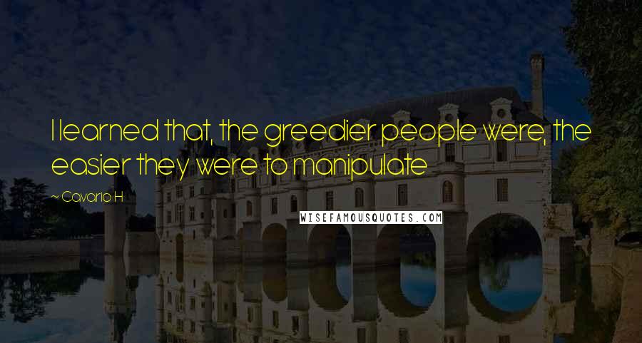 Cavario H Quotes: I learned that, the greedier people were, the easier they were to manipulate