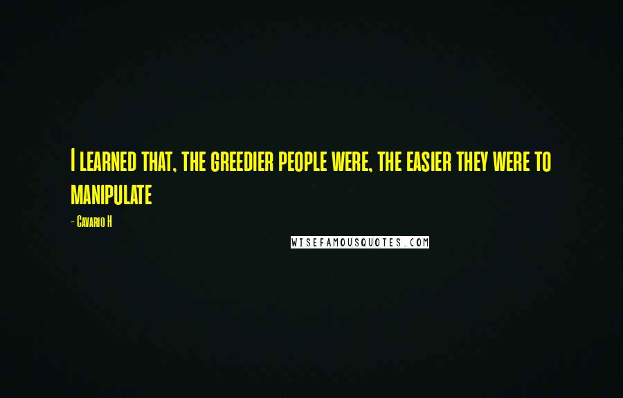 Cavario H Quotes: I learned that, the greedier people were, the easier they were to manipulate