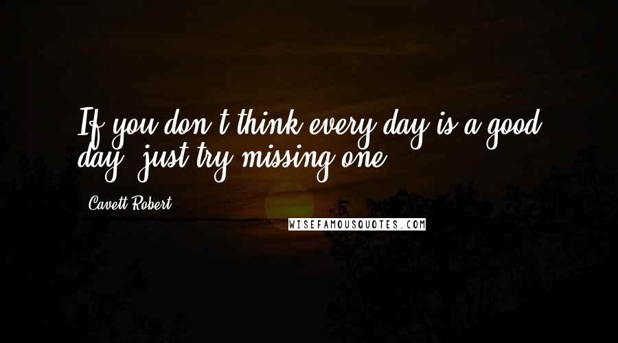 Cavett Robert Quotes: If you don't think every day is a good day, just try missing one.