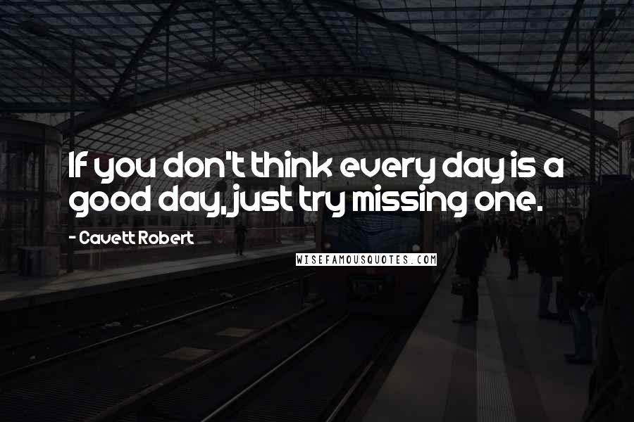 Cavett Robert Quotes: If you don't think every day is a good day, just try missing one.