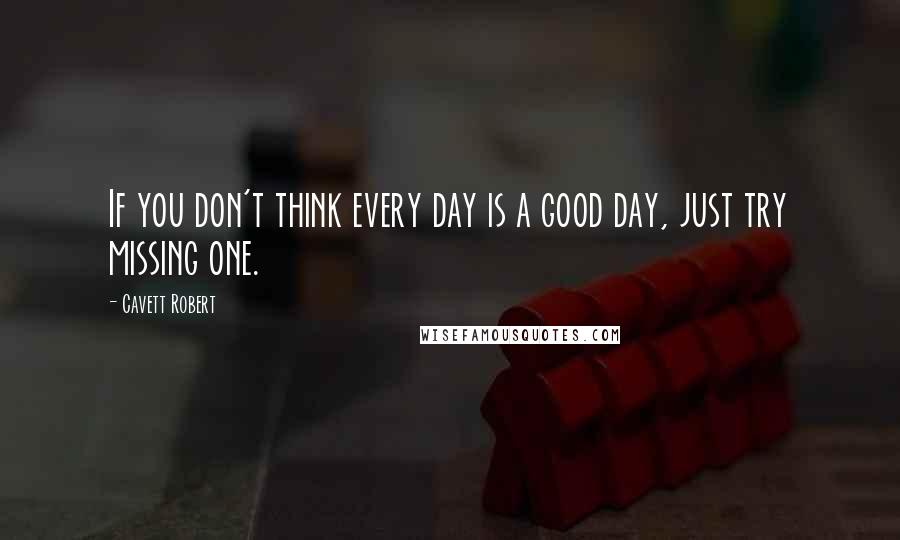 Cavett Robert Quotes: If you don't think every day is a good day, just try missing one.