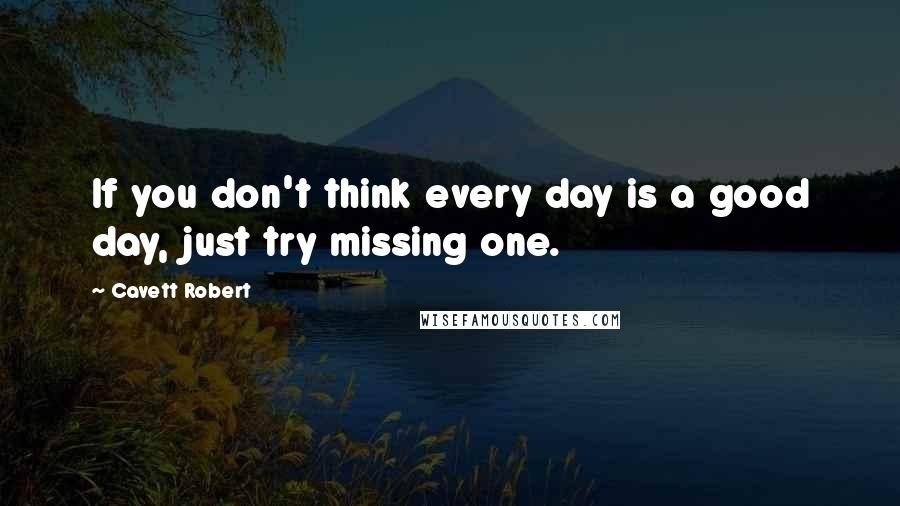 Cavett Robert Quotes: If you don't think every day is a good day, just try missing one.