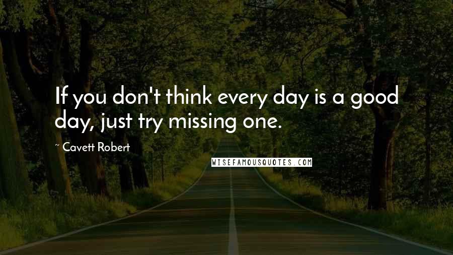 Cavett Robert Quotes: If you don't think every day is a good day, just try missing one.