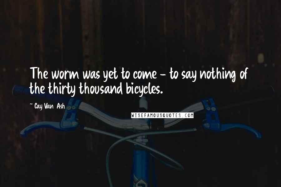 Cay Van Ash Quotes: The worm was yet to come - to say nothing of the thirty thousand bicycles.