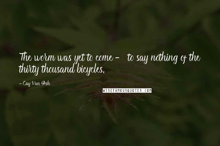 Cay Van Ash Quotes: The worm was yet to come - to say nothing of the thirty thousand bicycles.