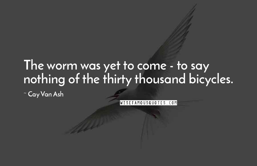 Cay Van Ash Quotes: The worm was yet to come - to say nothing of the thirty thousand bicycles.