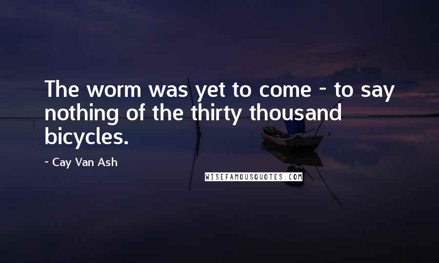 Cay Van Ash Quotes: The worm was yet to come - to say nothing of the thirty thousand bicycles.
