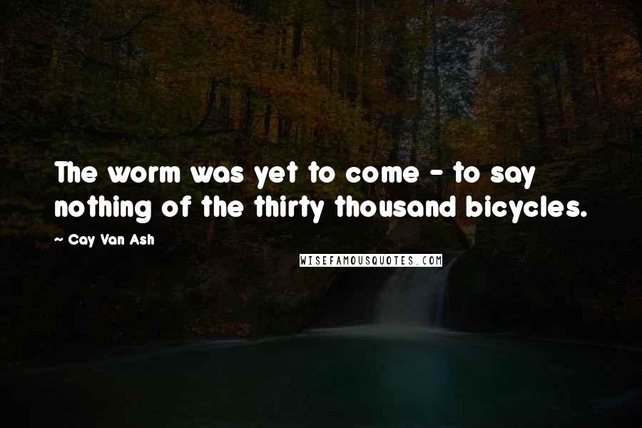 Cay Van Ash Quotes: The worm was yet to come - to say nothing of the thirty thousand bicycles.