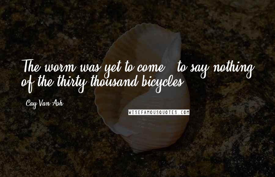 Cay Van Ash Quotes: The worm was yet to come - to say nothing of the thirty thousand bicycles.