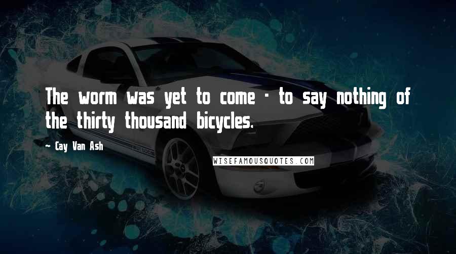Cay Van Ash Quotes: The worm was yet to come - to say nothing of the thirty thousand bicycles.
