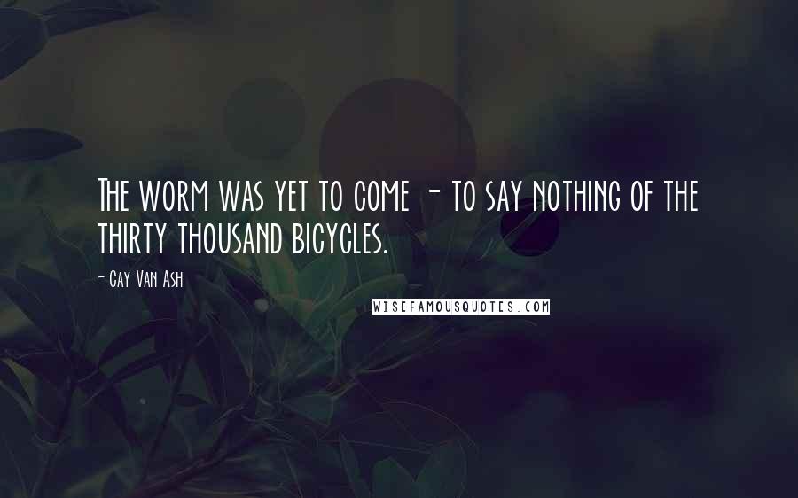 Cay Van Ash Quotes: The worm was yet to come - to say nothing of the thirty thousand bicycles.