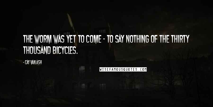 Cay Van Ash Quotes: The worm was yet to come - to say nothing of the thirty thousand bicycles.