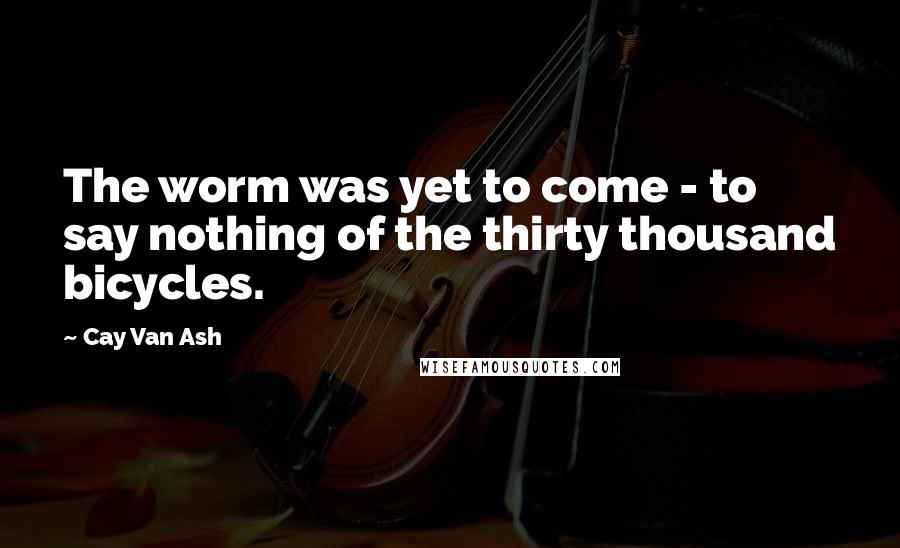 Cay Van Ash Quotes: The worm was yet to come - to say nothing of the thirty thousand bicycles.