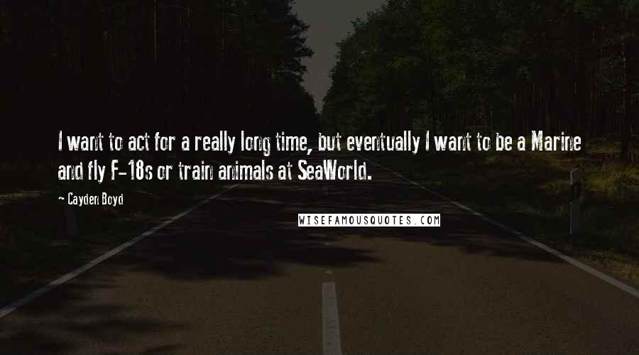 Cayden Boyd Quotes: I want to act for a really long time, but eventually I want to be a Marine and fly F-18s or train animals at SeaWorld.