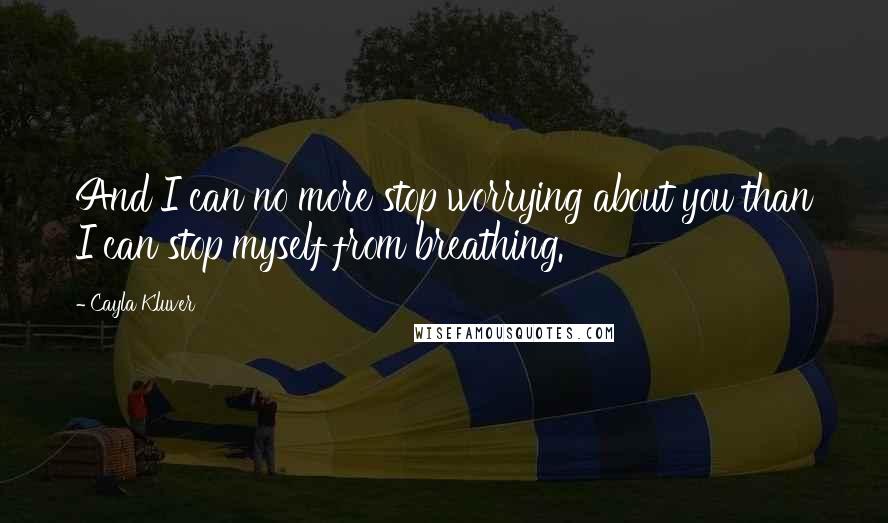 Cayla Kluver Quotes: And I can no more stop worrying about you than I can stop myself from breathing.