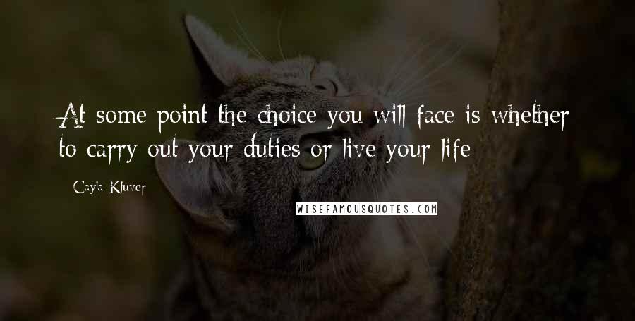 Cayla Kluver Quotes: At some point the choice you will face is whether to carry out your duties or live your life