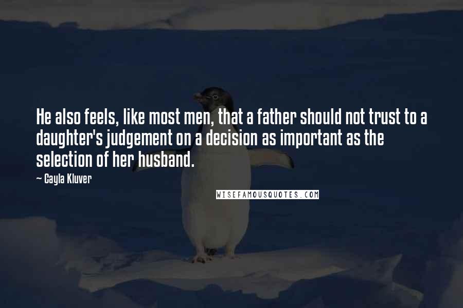 Cayla Kluver Quotes: He also feels, like most men, that a father should not trust to a daughter's judgement on a decision as important as the selection of her husband.