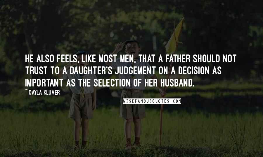 Cayla Kluver Quotes: He also feels, like most men, that a father should not trust to a daughter's judgement on a decision as important as the selection of her husband.