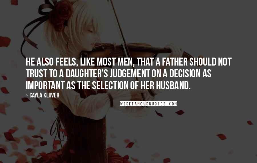 Cayla Kluver Quotes: He also feels, like most men, that a father should not trust to a daughter's judgement on a decision as important as the selection of her husband.