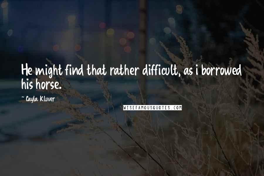 Cayla Kluver Quotes: He might find that rather difficult, as i borrowed his horse.