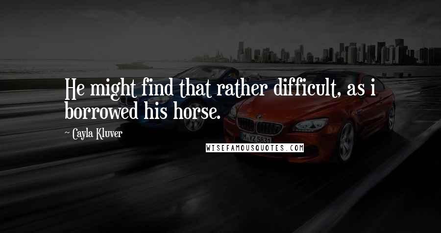 Cayla Kluver Quotes: He might find that rather difficult, as i borrowed his horse.